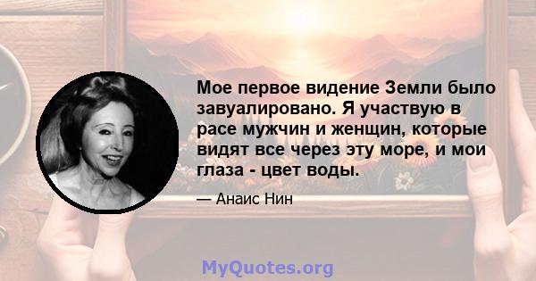 Мое первое видение Земли было завуалировано. Я участвую в расе мужчин и женщин, которые видят все через эту море, и мои глаза - цвет воды.