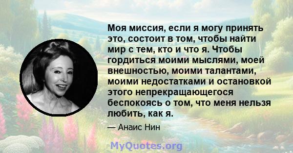 Моя миссия, если я могу принять это, состоит в том, чтобы найти мир с тем, кто и что я. Чтобы гордиться моими мыслями, моей внешностью, моими талантами, моими недостатками и остановкой этого непрекращающегося беспокоясь 