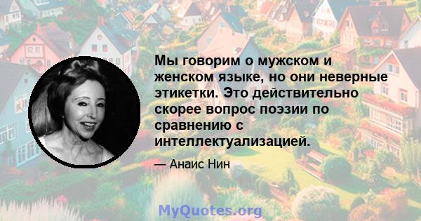 Мы говорим о мужском и женском языке, но они неверные этикетки. Это действительно скорее вопрос поэзии по сравнению с интеллектуализацией.