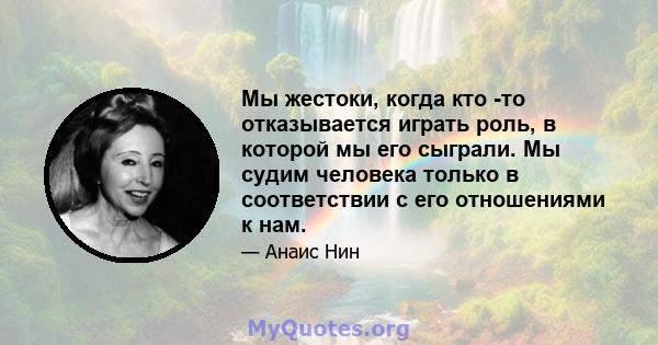 Мы жестоки, когда кто -то отказывается играть роль, в которой мы его сыграли. Мы судим человека только в соответствии с его отношениями к нам.