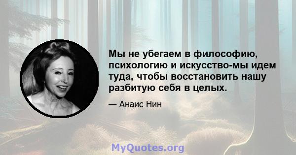 Мы не убегаем в философию, психологию и искусство-мы идем туда, чтобы восстановить нашу разбитую себя в целых.