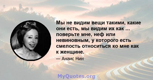 Мы не видим вещи такими, какие они есть, мы видим их как ... поверьте мне, неф или невиновным, у которого есть смелость относиться ко мне как к женщине.