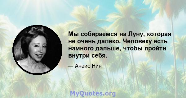 Мы собираемся на Луну, которая не очень далеко. Человеку есть намного дальше, чтобы пройти внутри себя.