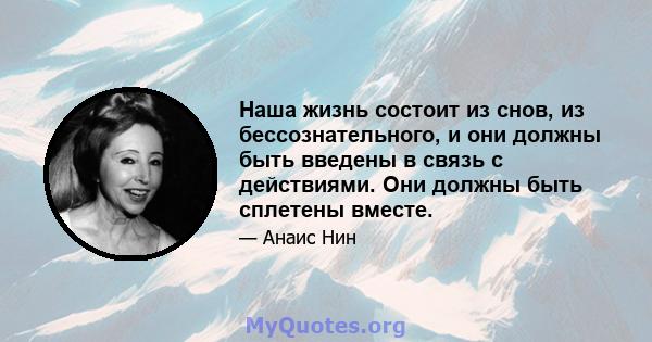 Наша жизнь состоит из снов, из бессознательного, и они должны быть введены в связь с действиями. Они должны быть сплетены вместе.