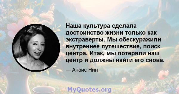 Наша культура сделала достоинство жизни только как экстраверты. Мы обескуражили внутреннее путешествие, поиск центра. Итак, мы потеряли наш центр и должны найти его снова.