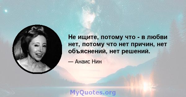 Не ищите, потому что - в любви нет, потому что нет причин, нет объяснений, нет решений.