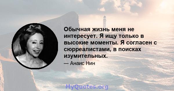 Обычная жизнь меня не интересует. Я ищу только в высокие моменты. Я согласен с сюрреалистами, в поисках изумительных.