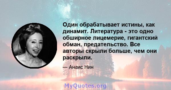 Один обрабатывает истины, как динамит. Литература - это одно обширное лицемерие, гигантский обман, предательство. Все авторы скрыли больше, чем они раскрыли.