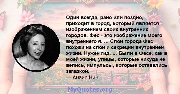 Один всегда, рано или поздно, приходит в город, который является изображением своих внутренних городов. Фес - это изображение моего внутреннего я. ... Слои города Фес похожи на слои и секреции внутренней жизни. Нужен