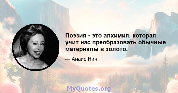 Поэзия - это алхимия, которая учит нас преобразовать обычные материалы в золото.