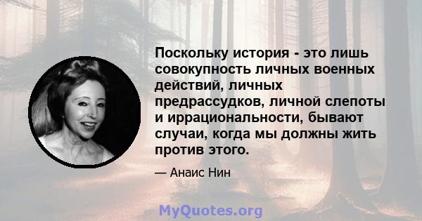 Поскольку история - это лишь совокупность личных военных действий, личных предрассудков, личной слепоты и иррациональности, бывают случаи, когда мы должны жить против этого.