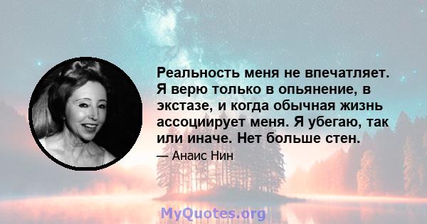 Реальность меня не впечатляет. Я верю только в опьянение, в экстазе, и когда обычная жизнь ассоциирует меня. Я убегаю, так или иначе. Нет больше стен.