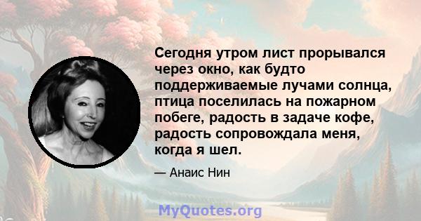 Сегодня утром лист прорывался через окно, как будто поддерживаемые лучами солнца, птица поселилась на пожарном побеге, радость в задаче кофе, радость сопровождала меня, когда я шел.