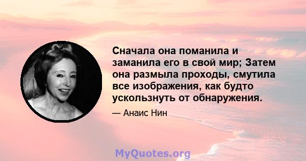 Сначала она поманила и заманила его в свой мир; Затем она размыла проходы, смутила все изображения, как будто ускользнуть от обнаружения.