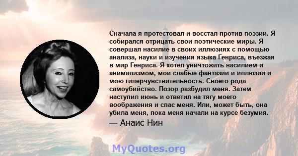 Сначала я протестовал и восстал против поэзии. Я собирался отрицать свои поэтические миры. Я совершал насилие в своих иллюзиях с помощью анализа, науки и изучения языка Генриса, въезжая в мир Генриса. Я хотел уничтожить 