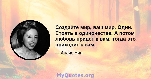 Создайте мир, ваш мир. Один. Стоять в одиночестве. А потом любовь придет к вам, тогда это приходит к вам.