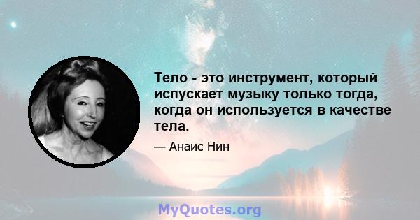 Тело - это инструмент, который испускает музыку только тогда, когда он используется в качестве тела.