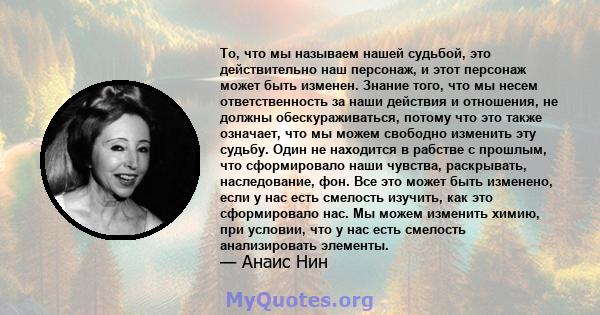 То, что мы называем нашей судьбой, это действительно наш персонаж, и этот персонаж может быть изменен. Знание того, что мы несем ответственность за наши действия и отношения, не должны обескураживаться, потому что это