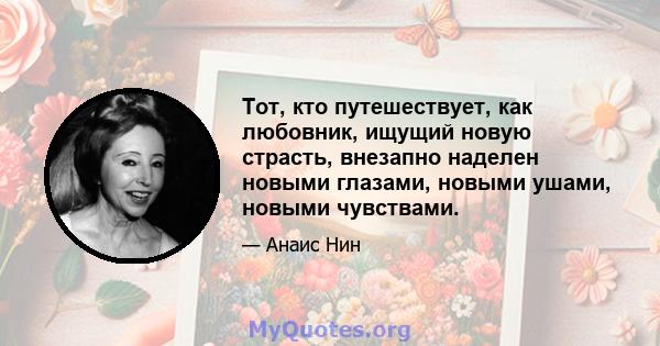 Тот, кто путешествует, как любовник, ищущий новую страсть, внезапно наделен новыми глазами, новыми ушами, новыми чувствами.