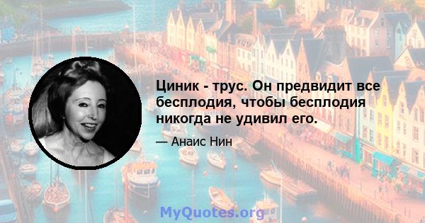 Циник - трус. Он предвидит все бесплодия, чтобы бесплодия никогда не удивил его.