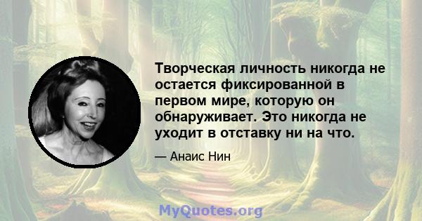 Творческая личность никогда не остается фиксированной в первом мире, которую он обнаруживает. Это никогда не уходит в отставку ни на что.