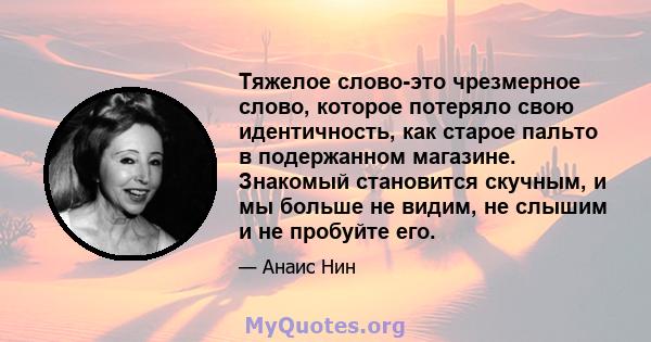 Тяжелое слово-это чрезмерное слово, которое потеряло свою идентичность, как старое пальто в подержанном магазине. Знакомый становится скучным, и мы больше не видим, не слышим и не пробуйте его.