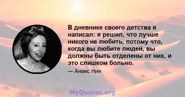 В дневнике своего детства я написал: я решил, что лучше никого не любить, потому что, когда вы любите людей, вы должны быть отделены от них, и это слишком больно.