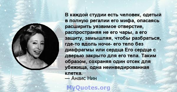 В каждой студии есть человек, одетый в полную регалии его мифа, опасаясь расширить уязвимое отверстие, распространяя не его чары, а его защиту, замышляя, чтобы разбраться, где-то вдоль ночи- его тело без диафрагмы или