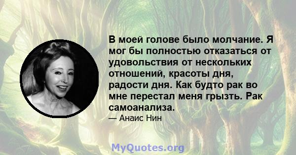 В моей голове было молчание. Я мог бы полностью отказаться от удовольствия от нескольких отношений, красоты дня, радости дня. Как будто рак во мне перестал меня грызть. Рак самоанализа.