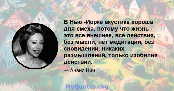 В Нью -Йорке акустика хороша для смеха, потому что жизнь - это все внешнее, все действия, без мысли, нет медитации, без сновидений, никаких размышлений, только изобилия действий.