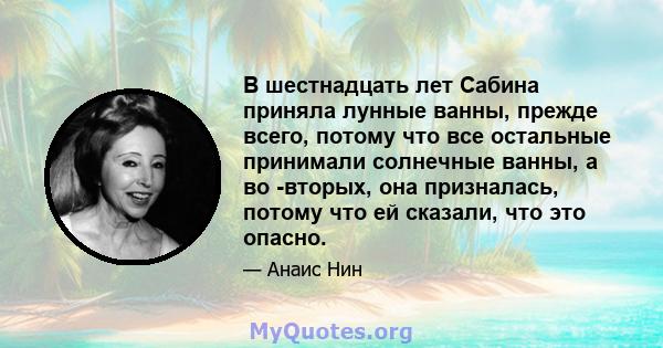 В шестнадцать лет Сабина приняла лунные ванны, прежде всего, потому что все остальные принимали солнечные ванны, а во -вторых, она призналась, потому что ей сказали, что это опасно.