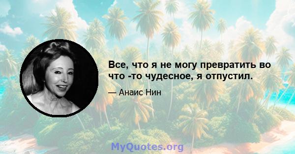 Все, что я не могу превратить во что -то чудесное, я отпустил.