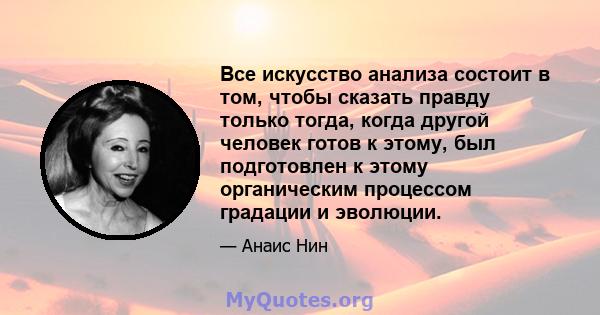 Все искусство анализа состоит в том, чтобы сказать правду только тогда, когда другой человек готов к этому, был подготовлен к этому органическим процессом градации и эволюции.