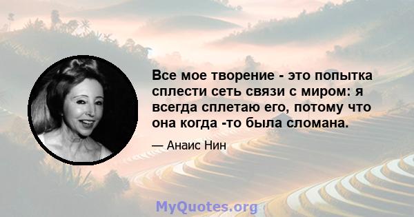 Все мое творение - это попытка сплести сеть связи с миром: я всегда сплетаю его, потому что она когда -то была сломана.