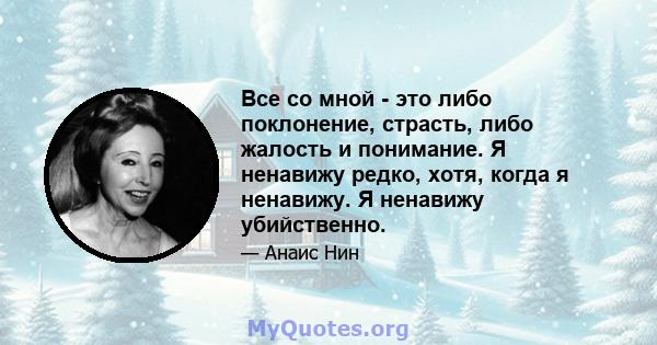 Все со мной - это либо поклонение, страсть, либо жалость и понимание. Я ненавижу редко, хотя, когда я ненавижу. Я ненавижу убийственно.