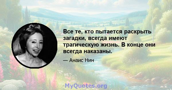 Все те, кто пытается раскрыть загадки, всегда имеют трагическую жизнь. В конце они всегда наказаны.