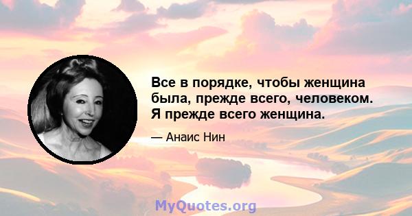 Все в порядке, чтобы женщина была, прежде всего, человеком. Я прежде всего женщина.