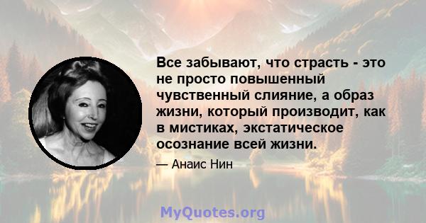 Все забывают, что страсть - это не просто повышенный чувственный слияние, а образ жизни, который производит, как в мистиках, экстатическое осознание всей жизни.