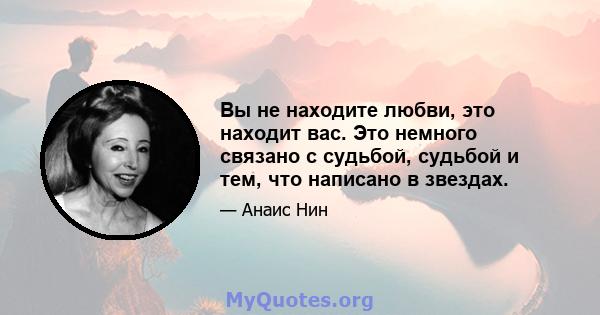 Вы не находите любви, это находит вас. Это немного связано с судьбой, судьбой и тем, что написано в звездах.