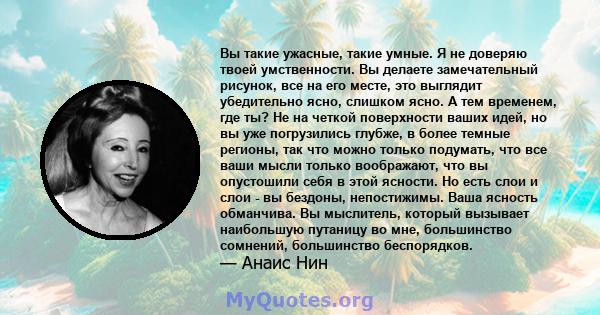 Вы такие ужасные, такие умные. Я не доверяю твоей умственности. Вы делаете замечательный рисунок, все на его месте, это выглядит убедительно ясно, слишком ясно. А тем временем, где ты? Не на четкой поверхности ваших