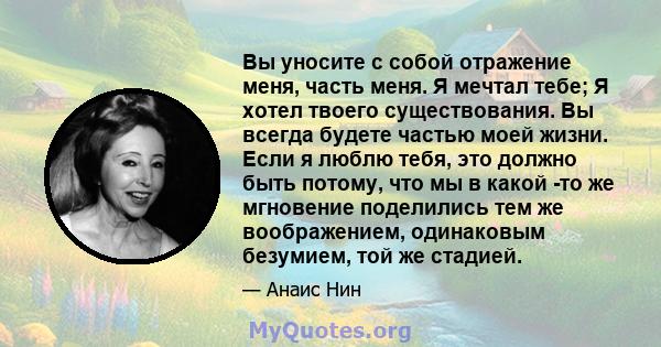 Вы уносите с собой отражение меня, часть меня. Я мечтал тебе; Я хотел твоего существования. Вы всегда будете частью моей жизни. Если я люблю тебя, это должно быть потому, что мы в какой -то же мгновение поделились тем