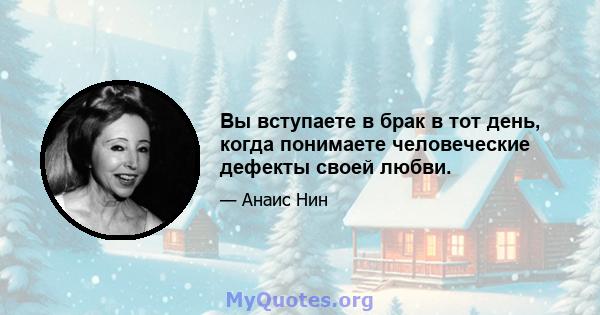 Вы вступаете в брак в тот день, когда понимаете человеческие дефекты своей любви.