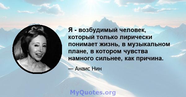 Я - возбудимый человек, который только лирически понимает жизнь, в музыкальном плане, в котором чувства намного сильнее, как причина.