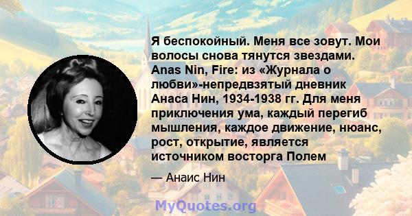 Я беспокойный. Меня все зовут. Мои волосы снова тянутся звездами. Anas Nin, Fire: из «Журнала о любви»-непредвзятый дневник Анаса Нин, 1934-1938 гг. Для меня приключения ума, каждый перегиб мышления, каждое движение,