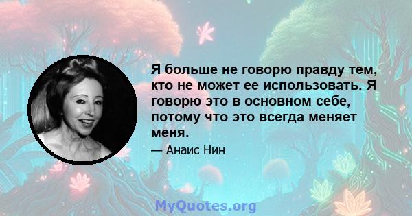 Я больше не говорю правду тем, кто не может ее использовать. Я говорю это в основном себе, потому что это всегда меняет меня.