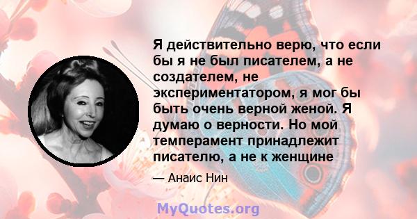 Я действительно верю, что если бы я не был писателем, а не создателем, не экспериментатором, я мог бы быть очень верной женой. Я думаю о верности. Но мой темперамент принадлежит писателю, а не к женщине