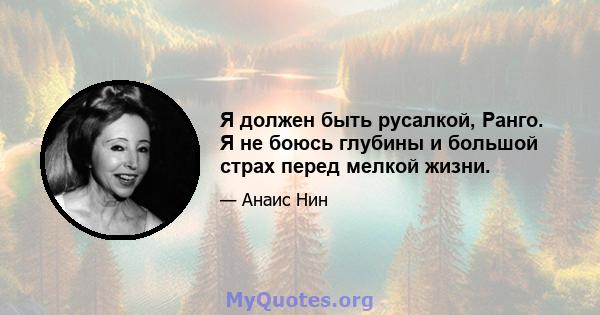 Я должен быть русалкой, Ранго. Я не боюсь глубины и большой страх перед мелкой жизни.