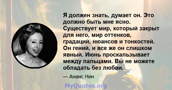 Я должен знать, думает он. Это должно быть мне ясно. Существует мир, который закрыт для него, мир оттенков, градаций, нюансов и тонкостей. Он гений, и все же он слишком явный. Июнь проскальзывает между пальцами. Вы не