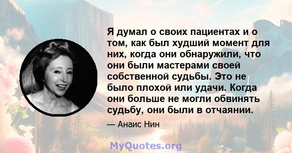 Я думал о своих пациентах и ​​о том, как был худший момент для них, когда они обнаружили, что они были мастерами своей собственной судьбы. Это не было плохой или удачи. Когда они больше не могли обвинять судьбу, они