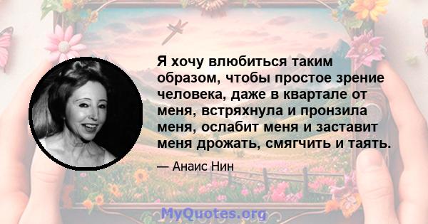 Я хочу влюбиться таким образом, чтобы простое зрение человека, даже в квартале от меня, встряхнула и пронзила меня, ослабит меня и заставит меня дрожать, смягчить и таять.